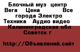 Блочный муз. центр “Вега“ › Цена ­ 8 999 - Все города Электро-Техника » Аудио-видео   . Калининградская обл.,Советск г.